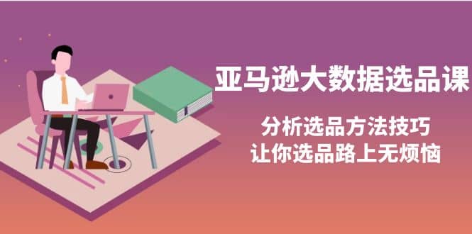 亚马逊大数据选品课：分析选品方法技巧，让你选品路上无烦恼-时光资源网