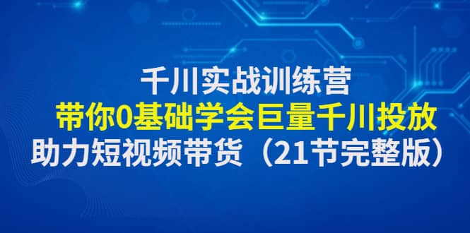 千川实战训练营：带你0基础学会巨量千川投放，助力短视频带货（21节完整版）-时光资源网