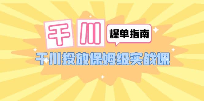 千川-爆单实战指南：千川投放保姆级实战课（22节课时）-时光资源网
