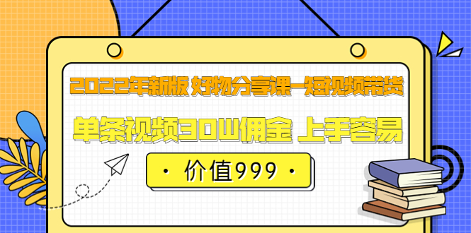2022年新版 好物分享课-短视频带货：单条视频30W佣金 上手容易（价值999）-时光资源网