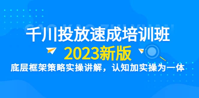 千川投放速成培训班【2023新版】底层框架策略实操讲解，认知加实操为一体-时光资源网
