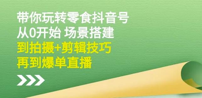 隋校长带你玩转抖音零食号：从0开始场景搭建，到拍摄+剪辑技巧，再到爆单直播-时光资源网