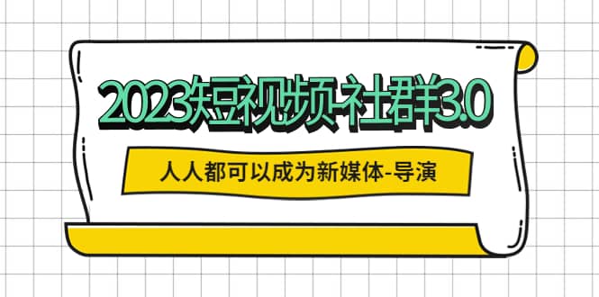 2023短视频-社群3.0，人人都可以成为新媒体-导演 (包含内部社群直播课全套)-时光资源网