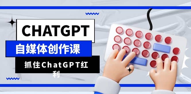 ChatGPT自媒体创作课，抓住ChatGPT红利，助你创作效率提升10倍-时光资源网