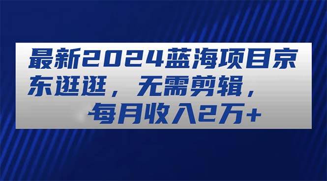 最新2024蓝海项目京东逛逛，无需剪辑，每月收入2万+-时光资源网