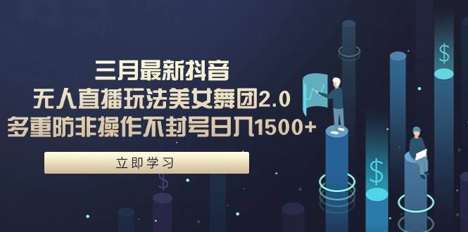 三月最新抖音无人直播玩法美女舞团2.0，多重防非操作不封号日入1500+ 小…-时光资源网