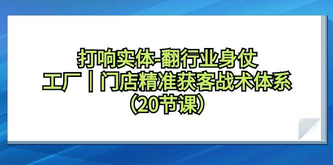打响实体-翻行业身仗，工厂｜门店精准获客战术体系（20节课）-时光资源网