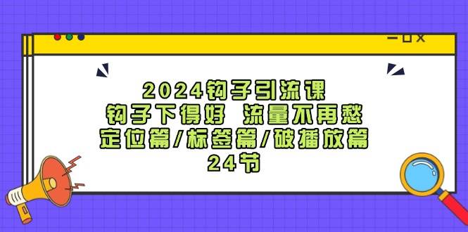 2024钩子·引流课：钩子下得好 流量不再愁，定位篇/标签篇/破播放篇/24节-时光资源网