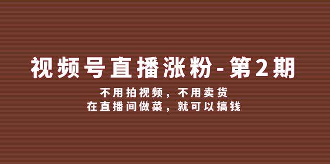 视频号/直播涨粉-第2期，不用拍视频，不用卖货，在直播间做菜，就可以搞钱-时光资源网