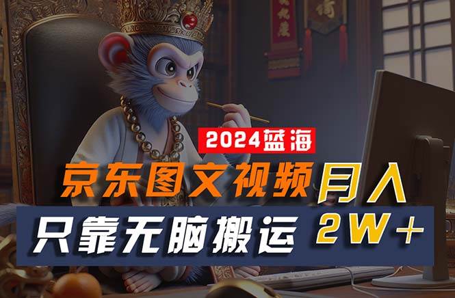 2024最新蓝海项目，只靠无脑搬运，不需要剪辑，有手就会，京东图文视频…-时光资源网