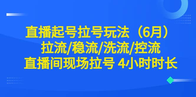 直播起号拉号玩法（6月）拉流/稳流/洗流/控流 直播间现场拉号 4小时时长-时光资源网