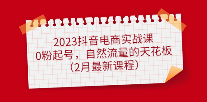 2023抖音电商实战课：0粉起号，自然流量的天花板（2月最新课程）-时光资源网