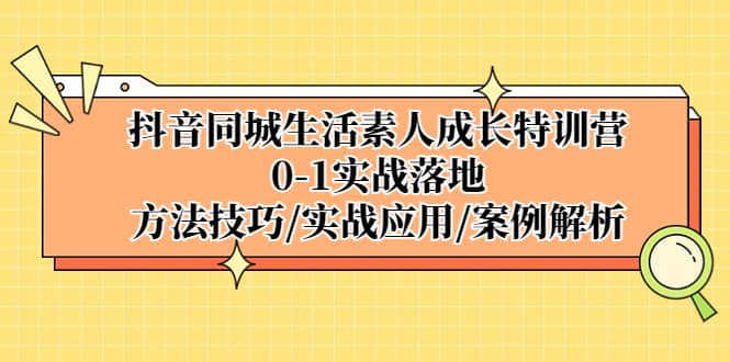 抖音同城生活素人成长特训营，0-1实战落地，方法技巧|实战应用|案例解析-时光资源网