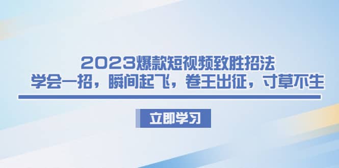 2023爆款短视频致胜招法，学会一招，瞬间起飞，卷王出征，寸草不生-时光资源网