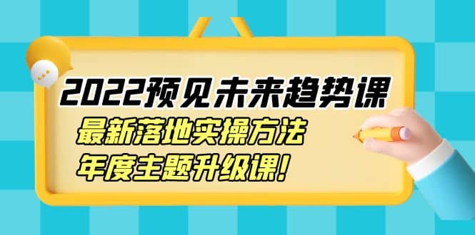 2022预见未来趋势课：最新落地实操方法，年度主题升级课-时光资源网