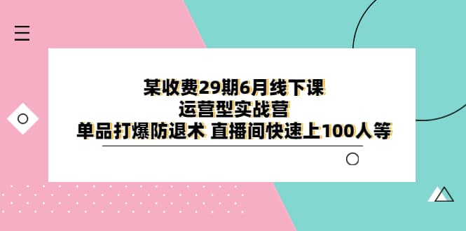某收费29期6月线下课-运营型实战营 单品打爆防退术 直播间快速上100人等-时光资源网