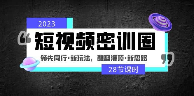 2023短视频密训圈：领先同行·新玩法，醒翻灌顶·新思路（28节课时）-时光资源网