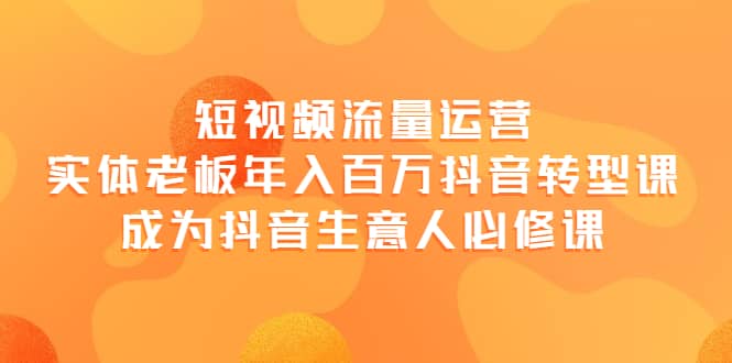 短视频流量运营，实体老板年入百万-抖音转型课，成为抖音生意人的必修课-时光资源网