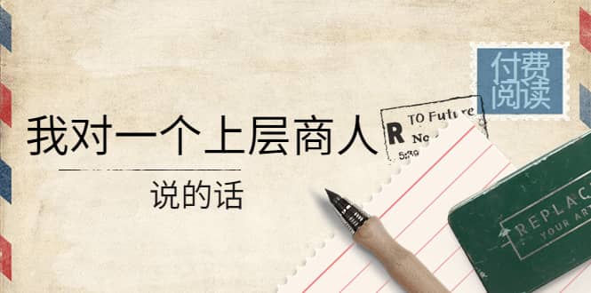 某公众号付费阅读：我对一个上层商人说的话-时光资源网