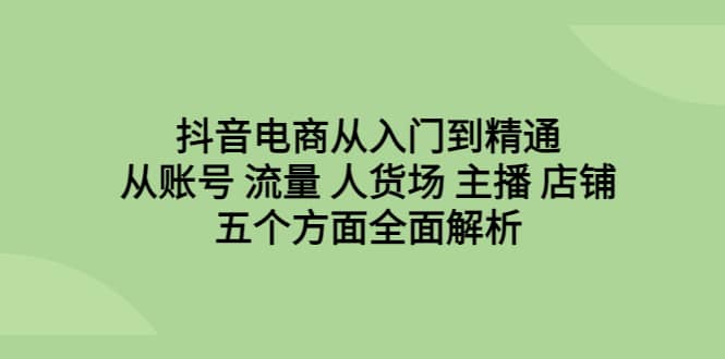 抖音电商从入门到精通，从账号 流量 人货场 主播 店铺五个方面全面解析-时光资源网