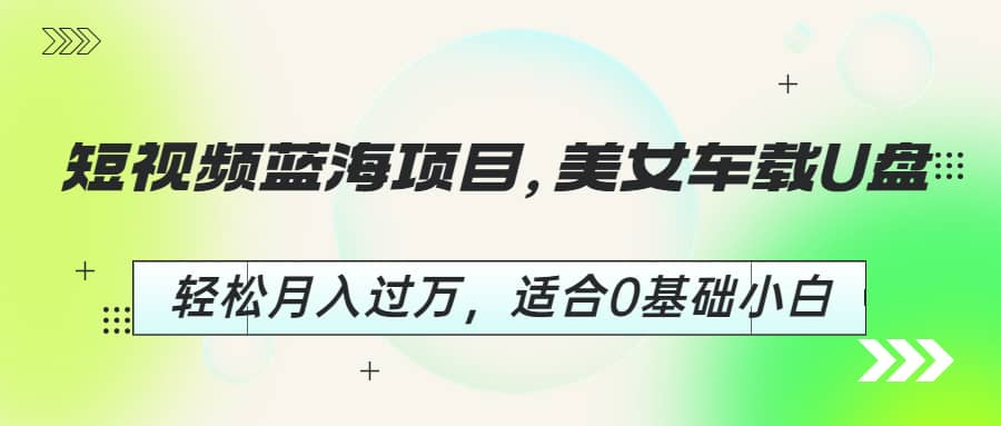 短视频蓝海项目，美女车载U盘，轻松月入过万，适合0基础小白-时光资源网
