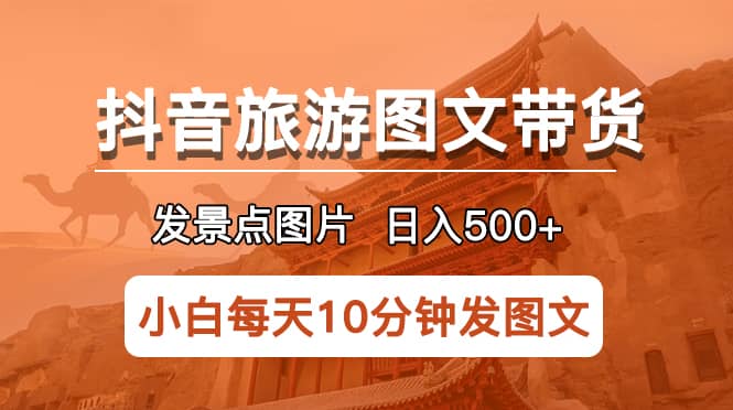抖音旅游图文带货项目，每天半小时发景点图片日入500+长期稳定项目-时光资源网