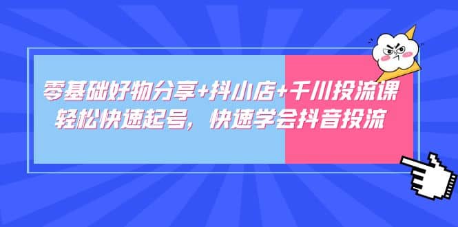 零基础好物分享+抖小店+千川投流课：轻松快速起号，快速学会抖音投流-时光资源网