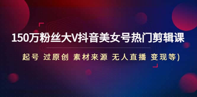150万粉丝大V抖音美女号热门剪辑课(起号 过原创 素材来源 无人直播 变现)-时光资源网
