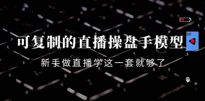 可复制的直播操盘手模型：新手做直播就学这一套就够了（12节课）-时光资源网