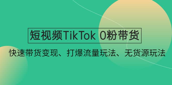 短视频TikTok 0粉带货：快速带货变现、打爆流量玩法、无货源玩法-时光资源网
