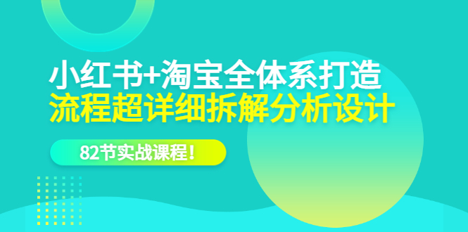 小红书+淘宝·全体系打造，流程超详细拆解分析设计，82节实战课程-时光资源网