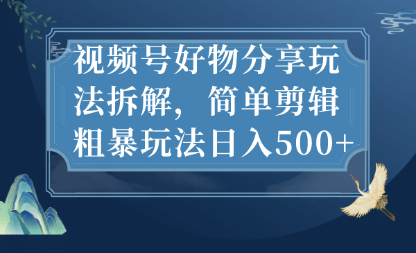 视频号好物分享玩法拆解，简单剪辑粗暴玩法日入500+-时光资源网