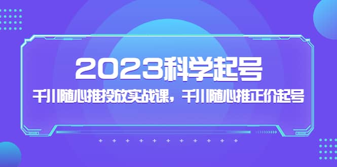 2023科学起号，千川随心推投放实战课，千川随心推正价起号-时光资源网