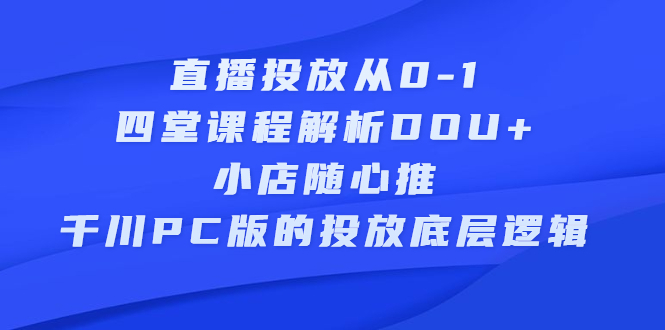 直播投放从0-1，四堂课程解析DOU+、小店随心推、千川PC版的投放底层逻辑-时光资源网