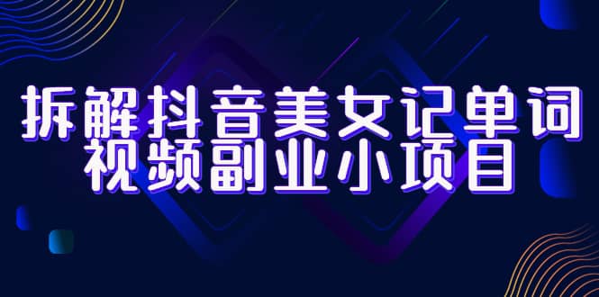 拆解抖音美女记单词视频副业小项目，一条龙玩法大解析（教程+素材）-时光资源网