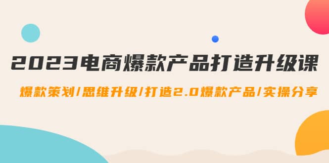 2023电商爆款产品打造升级课：爆款策划/思维升级/打造2.0爆款产品/【推荐】-时光资源网