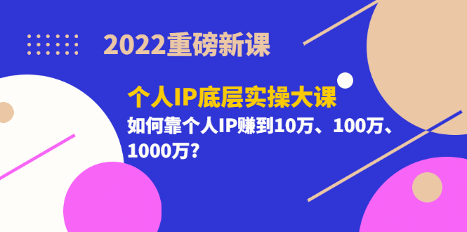 2022重磅新课《个人IP底层实操大课》如何靠个人IP赚到10万、100万、1000万-时光资源网