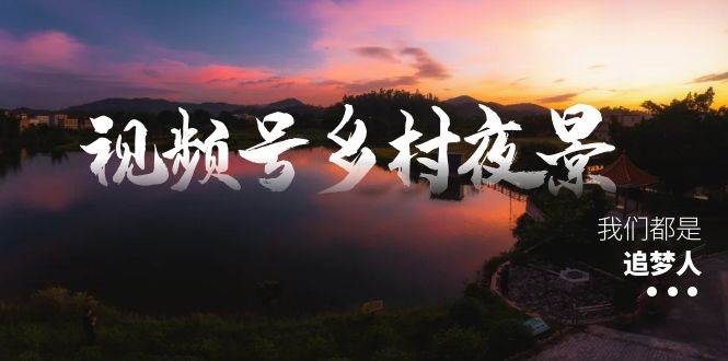 视频号乡村夜景治愈视频课程，一条龙实操玩法（教程+素材+软件）-时光资源网