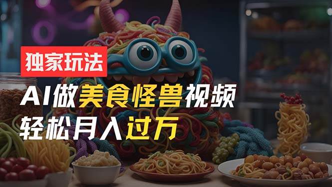 零门槛操作，AI美食怪兽短视频玩法，月入过万新手也能做！-时光资源网