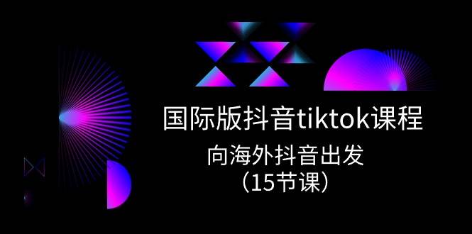 国际版 抖音tiktok实战课程，向海外抖音出发（15节课）-时光资源网
