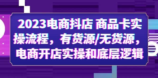 2023电商抖店 商品卡实操流程，有货源/无货源，电商开店实操和底层逻辑-时光资源网