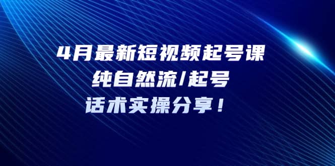 4月最新短视频起号课：纯自然流/起号，话术实操分享-时光资源网