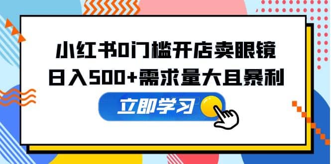 小红书0门槛开店卖眼镜，一部手机可操作-时光资源网