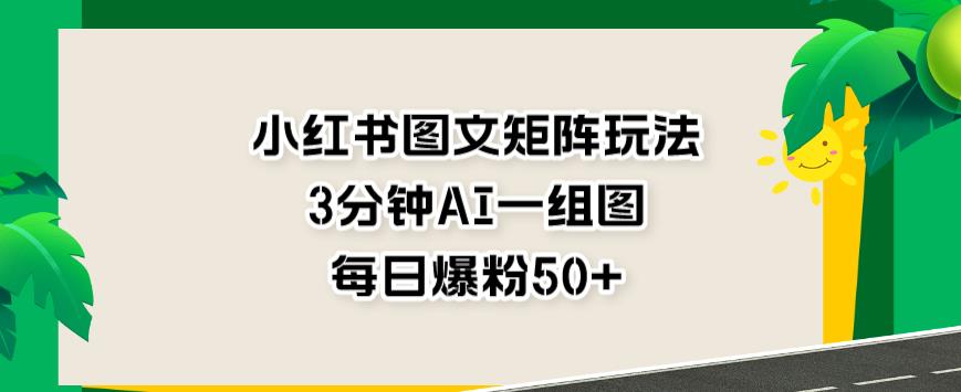 小红书图文矩阵玩法，3分钟AI一组图，每日爆粉50+【揭秘】-时光资源网