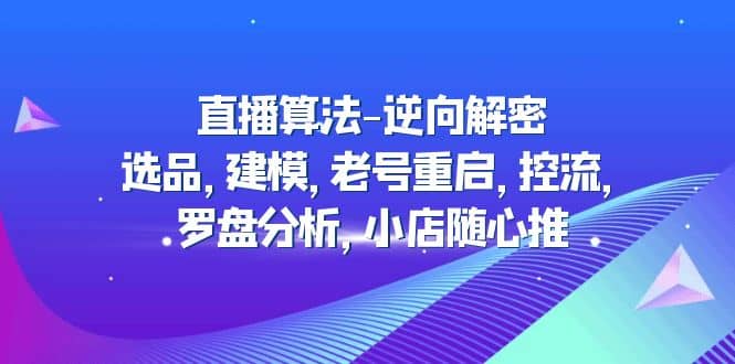 直播算法-逆向解密：选品，建模，老号重启，控流，罗盘分析，小店随心推-时光资源网