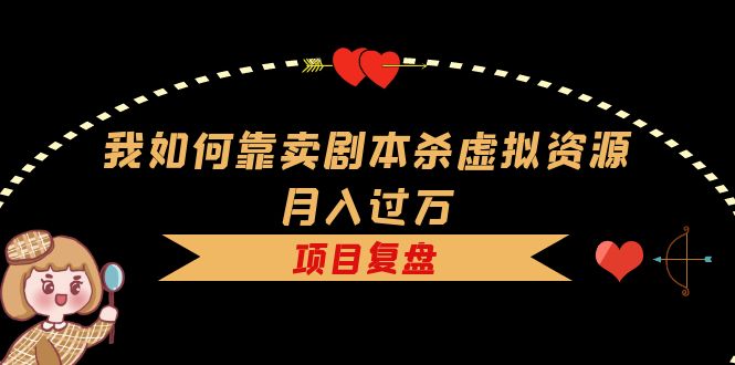我如何靠卖剧本杀虚拟资源月入过万，复盘资料+引流+如何变现+案例-时光资源网