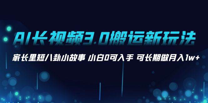 AI长视频3.0搬运新玩法 家长里短八卦小故事 小白0可入手 可长期做月入1w+-时光资源网