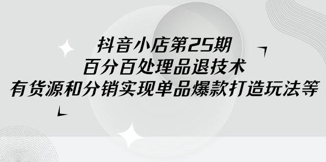 抖音小店-第25期，百分百处理品退技术，有货源和分销实现单品爆款打造玩法-时光资源网