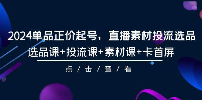 2024单品正价起号，直播素材投流选品，选品课+投流课+素材课+卡首屏-101节-时光资源网