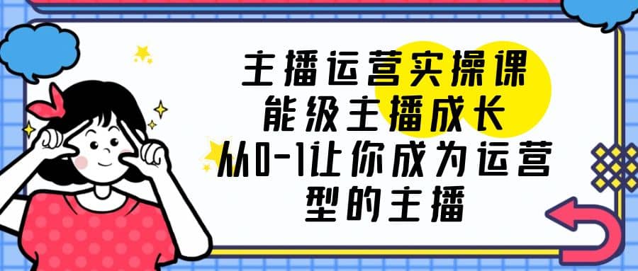 主播运营实操课，能级-主播成长，从0-1让你成为运营型的主播-时光资源网